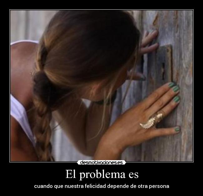 El problema es - cuando que nuestra felicidad depende de otra persona