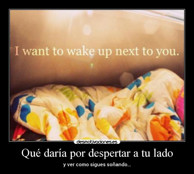 Qué daría por despertar a tu lado - y ver como sigues soñando...