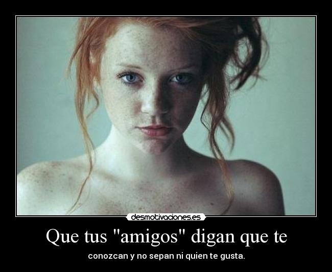 Que tus amigos digan que te - conozcan y no sepan ni quien te gusta.