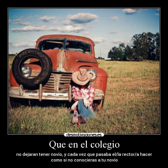 Que en el colegio - no dejaran tener novio, y cada vez que pasaba el/la rector/a hacer
como si no conocieras a tu novio