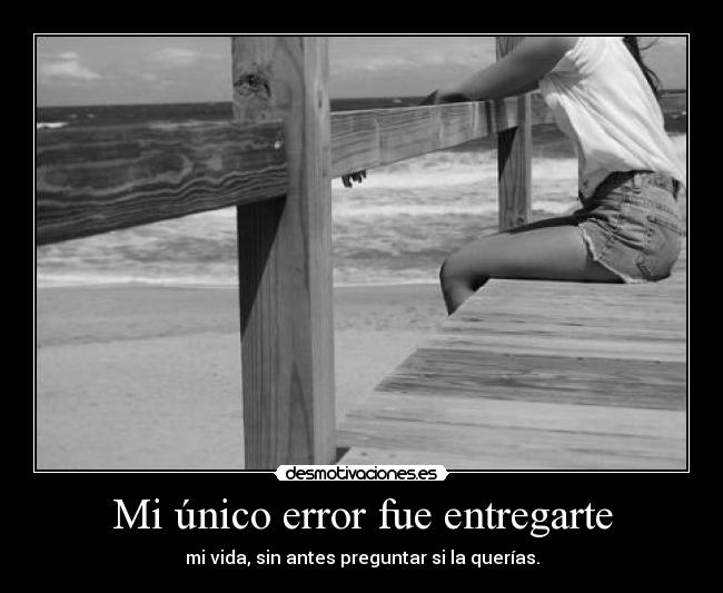 Mi único error fue entregarte - mi vida, sin antes preguntar si la querías.