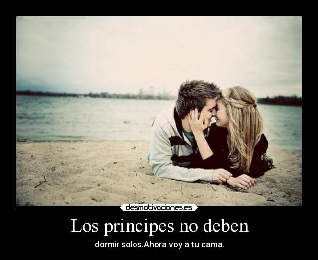 Los principes no deben - dormir solos.Ahora voy a tu cama.