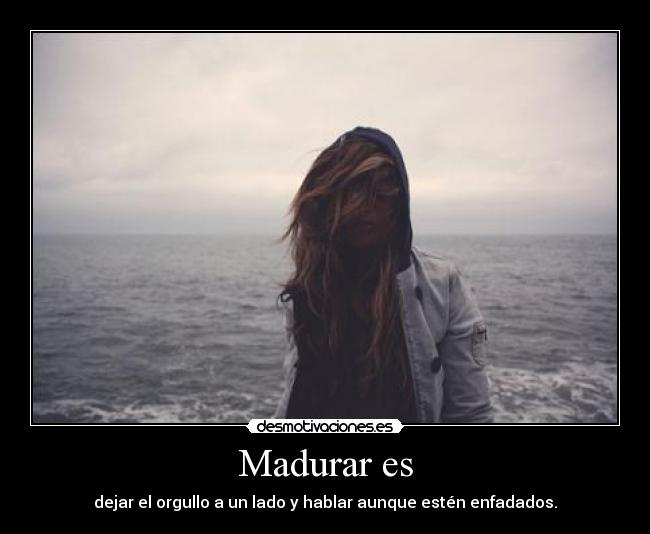 Madurar es - dejar el orgullo a un lado y hablar aunque estén enfadados.