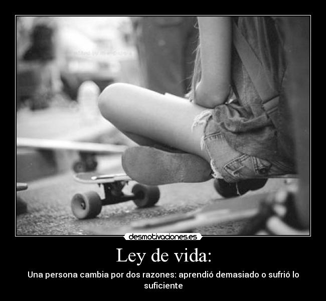 Ley de vida: - Una persona cambia por dos razones: aprendió demasiado o sufrió lo suficiente