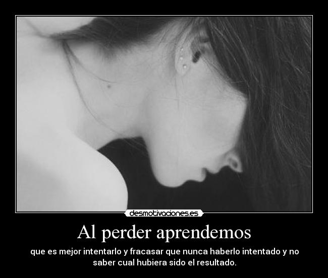 Al perder aprendemos - que es mejor intentarlo y fracasar que nunca haberlo intentado y no
saber cual hubiera sido el resultado.