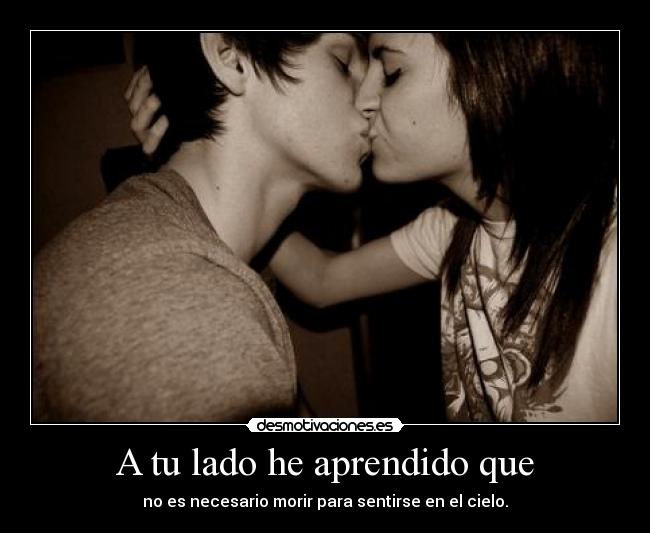 A tu lado he aprendido que - no es necesario morir para sentirse en el cielo.