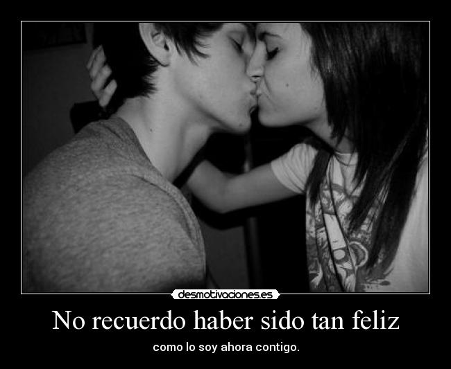 No recuerdo haber sido tan feliz - como lo soy ahora contigo.