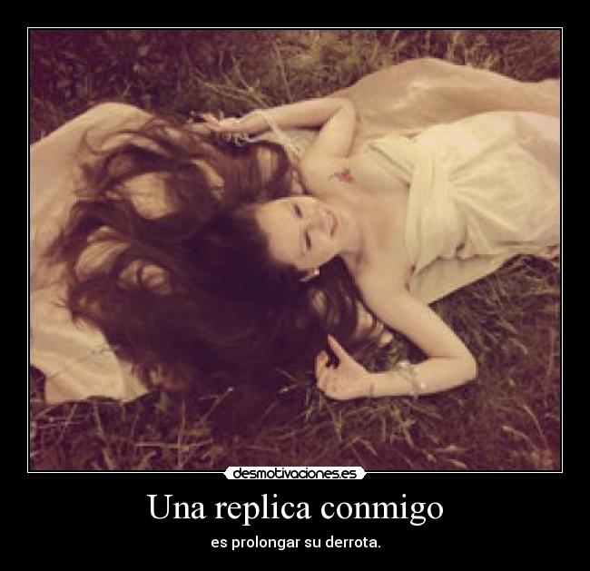 Una replica conmigo - es prolongar su derrota.