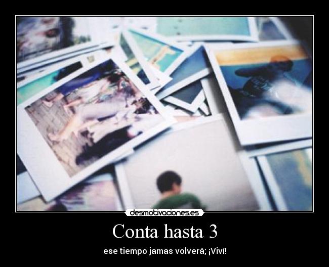 Conta hasta 3 - ese tiempo jamas volverá; ¡Viví!
