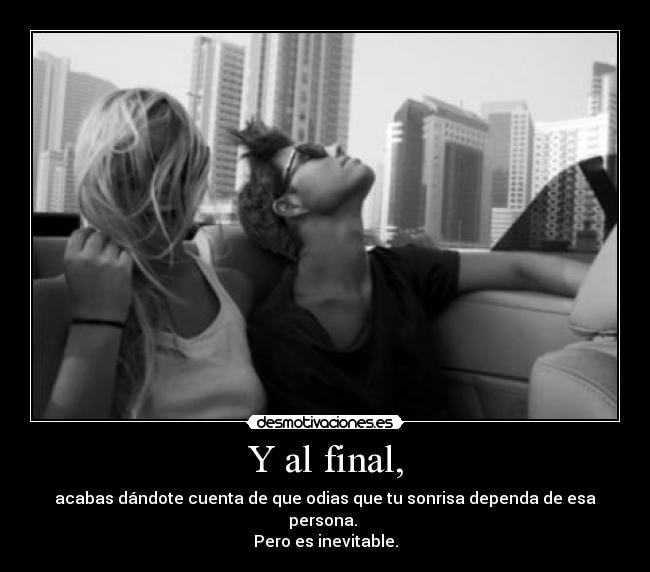 Y al final, - acabas dándote cuenta de que odias que tu sonrisa dependa de esa persona.
Pero es inevitable.
