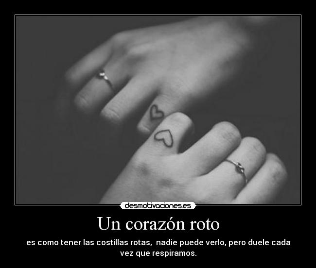 Un corazón roto - es como tener las costillas rotas,  nadie puede verlo, pero duele cada
vez que respiramos.