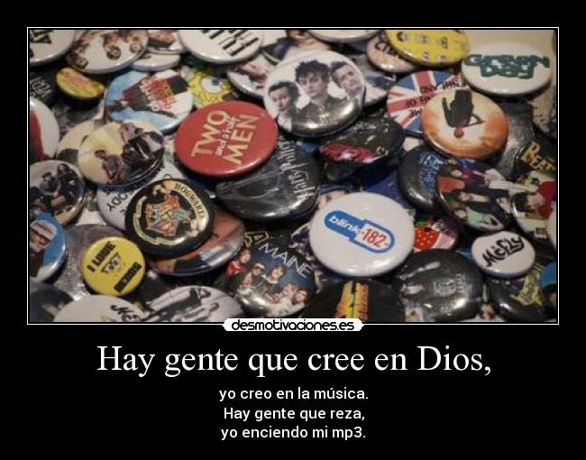Hay gente que cree en Dios, - yo creo en la música.
Hay gente que reza,
yo enciendo mi mp3.