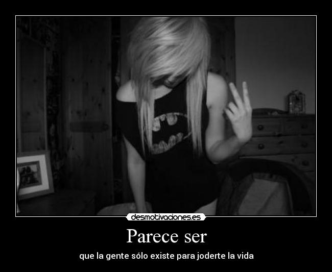 Parece ser - que la gente sólo existe para joderte la vida