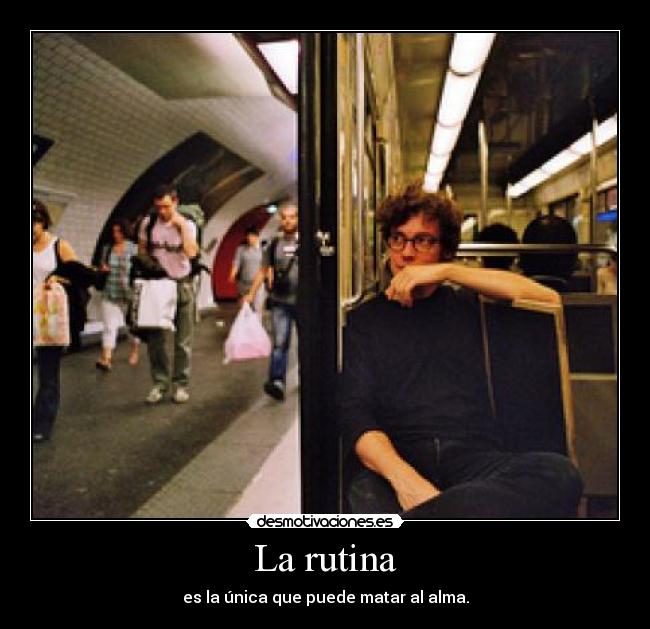 La rutina - es la única que puede matar al alma.