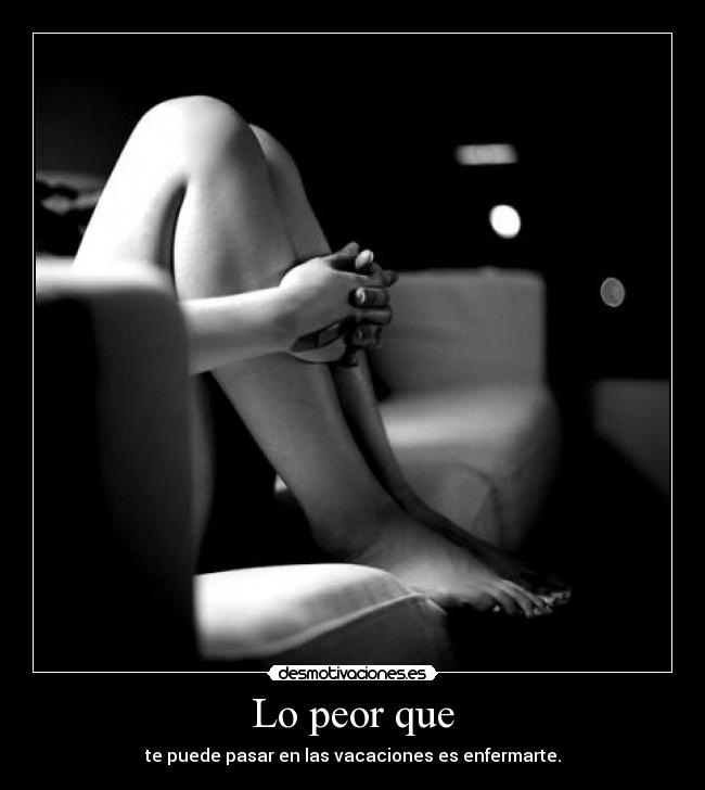 Lo peor que - te puede pasar en las vacaciones es enfermarte.