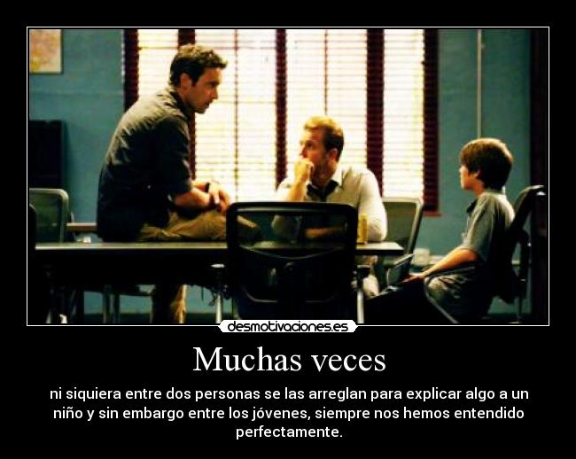 Muchas veces - ni siquiera entre dos personas se las arreglan para explicar algo a un
niño y sin embargo entre los jóvenes, siempre nos hemos entendido
perfectamente.