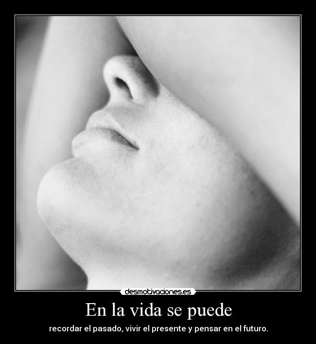 En la vida se puede - recordar el pasado, vivir el presente y pensar en el futuro.