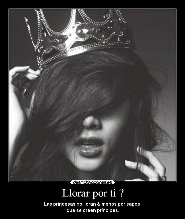 Llorar por ti ? - Las princesas no lloran & menos por sapos
que se creen príncipes.