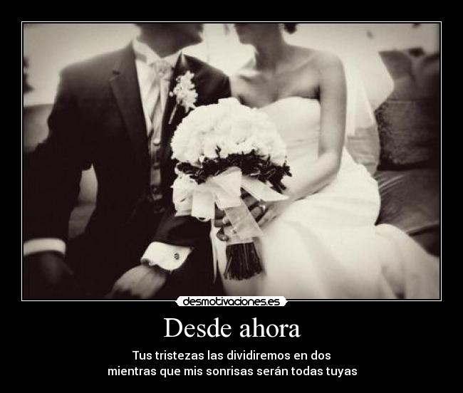 Desde ahora - Tus tristezas las dividiremos en dos
mientras que mis sonrisas serán todas tuyas