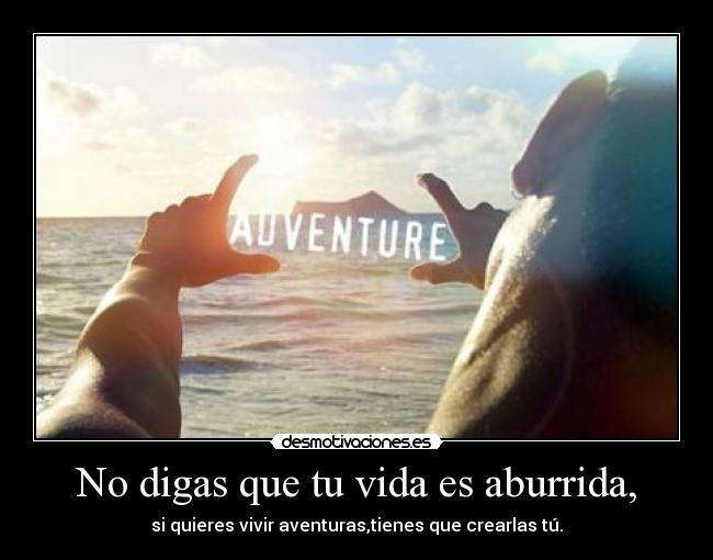 No digas que tu vida es aburrida, - 