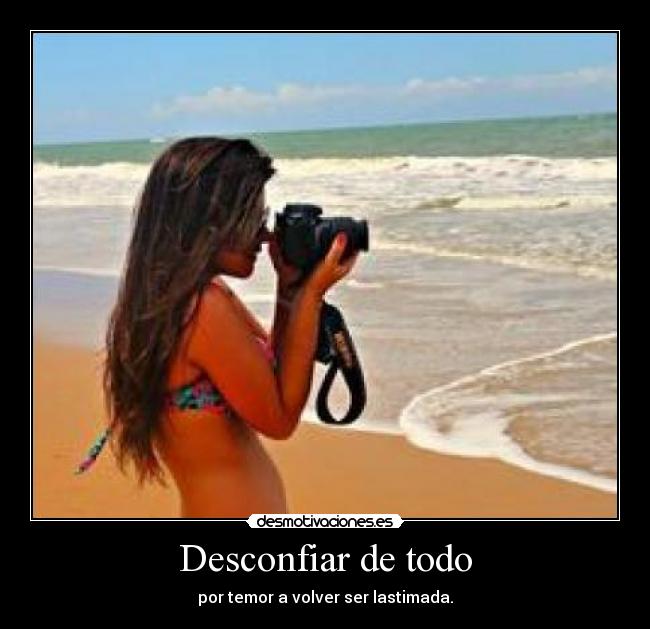 Desconfiar de todo - por temor a volver ser lastimada.