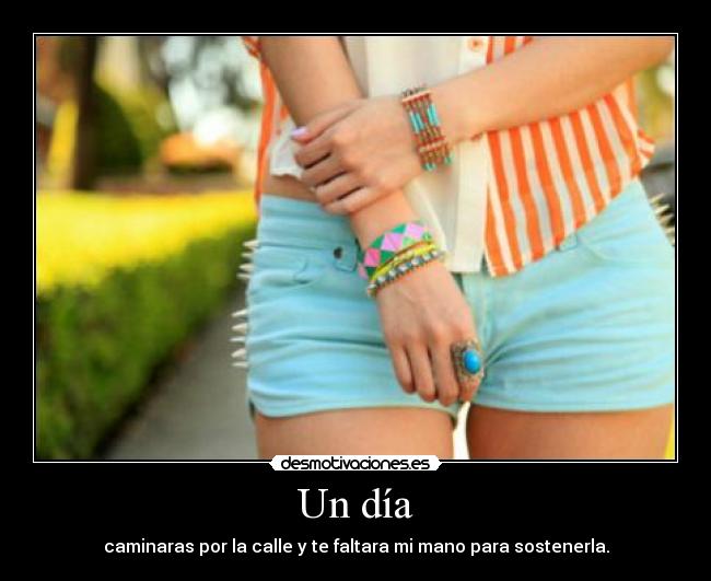 Un día - caminaras por la calle y te faltara mi mano para sostenerla.