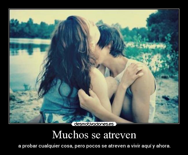 Muchos se atreven - a probar cualquier cosa, pero pocos se atreven a vivir aquí y ahora.