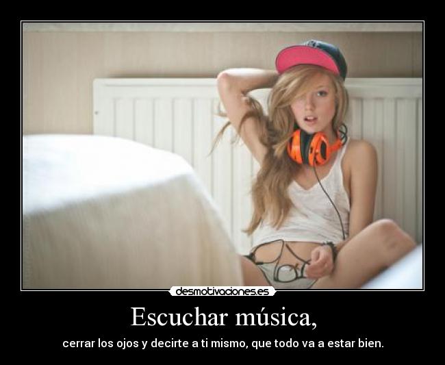 Escuchar música, - cerrar los ojos y decirte a ti mismo, que todo va a estar bien.