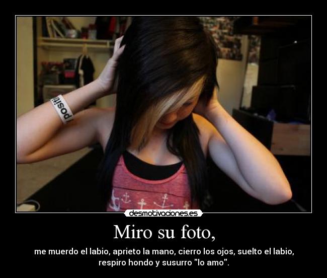 Miro su foto, - me muerdo el labio, aprieto la mano, cierro los ojos, suelto el labio,
respiro hondo y susurro lo amo.