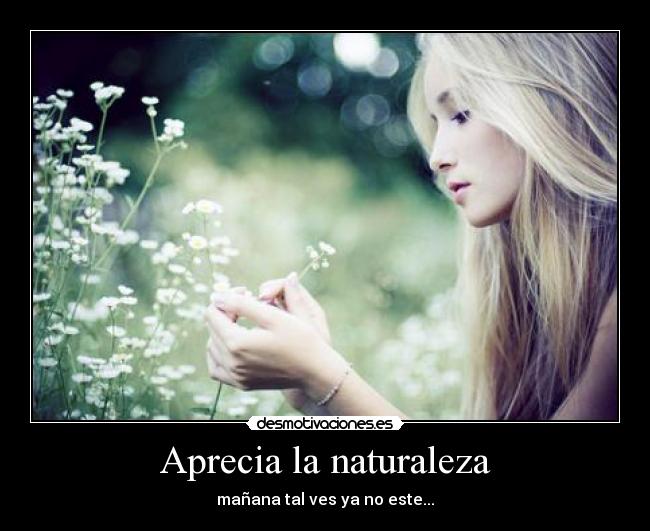 Aprecia la naturaleza - mañana tal ves ya no este...
