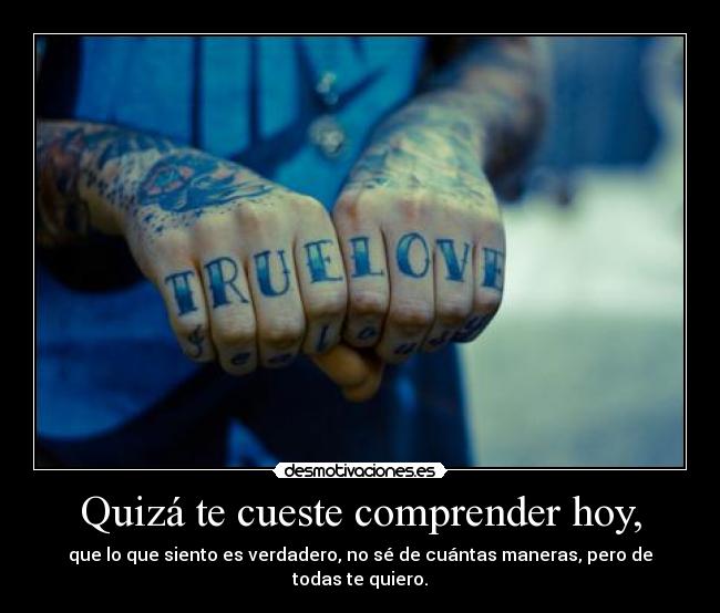 Quizá te cueste comprender hoy, - que lo que siento es verdadero, no sé de cuántas maneras, pero de todas te quiero.