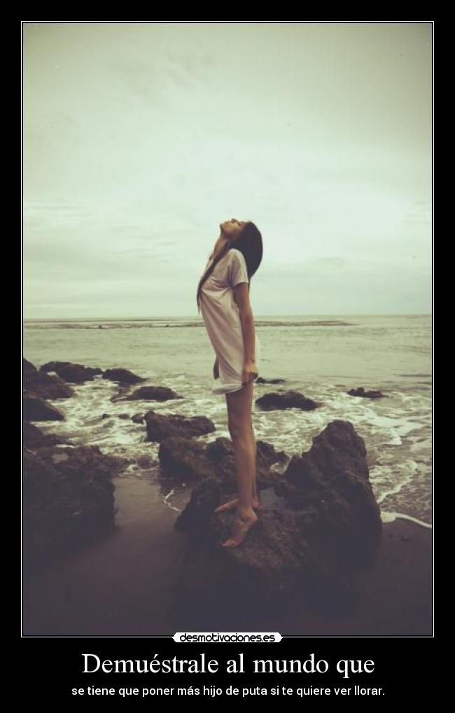 Demuéstrale al mundo que - se tiene que poner más hijo de puta si te quiere ver llorar.