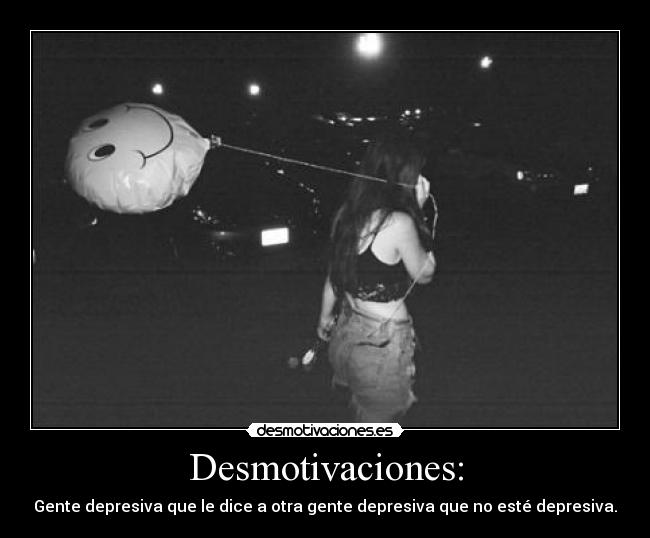 Desmotivaciones: - Gente depresiva que le dice a otra gente depresiva que no esté depresiva.