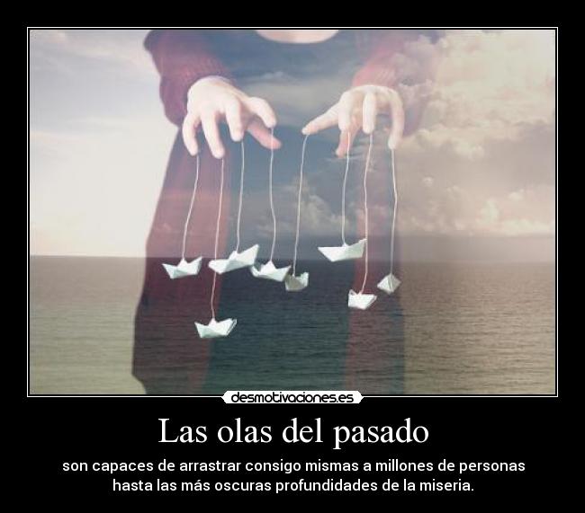 Las olas del pasado - son capaces de arrastrar consigo mismas a millones de personas
hasta las más oscuras profundidades de la miseria.