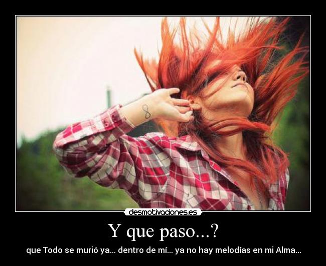 Y que paso...? - que Todo se murió ya... dentro de mí... ya no hay melodías en mi Alma...