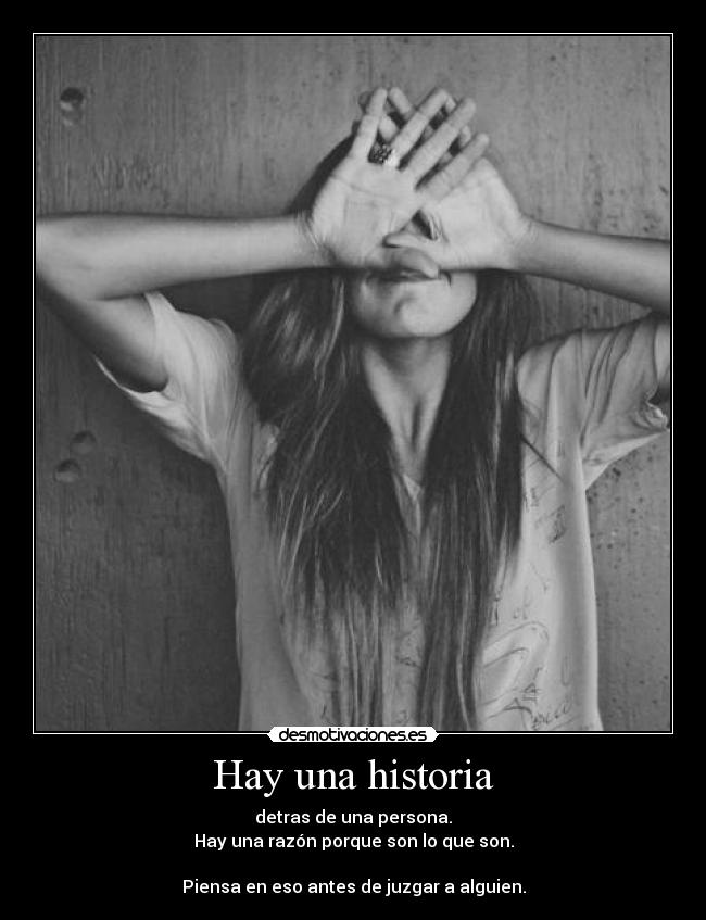 Hay una historia - detras de una persona.
Hay una razón porque son lo que son.

Piensa en eso antes de juzgar a alguien.