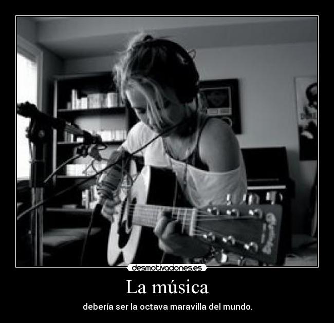 La música - debería ser la octava maravilla del mundo.