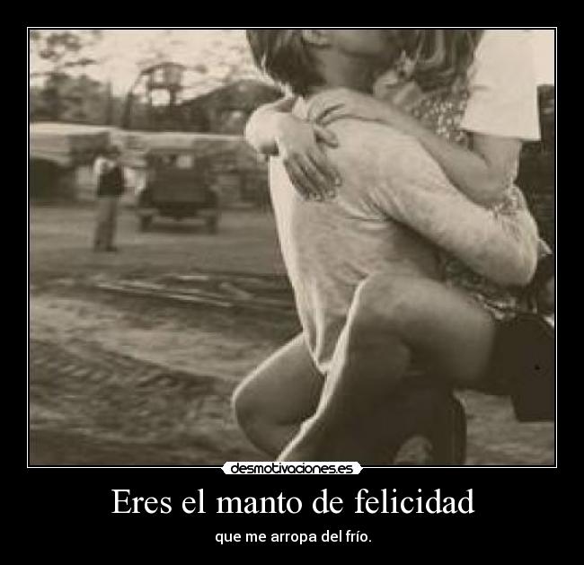 Eres el manto de felicidad - que me arropa del frío.