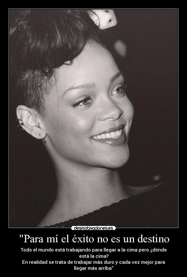 Para mí el éxito no es un destino - Todo el mundo está trabajando para llegar a la cima pero ¿dónde está la cima?
En realidad se trata de trabajar más duro y cada vez mejor para llegar más arriba”