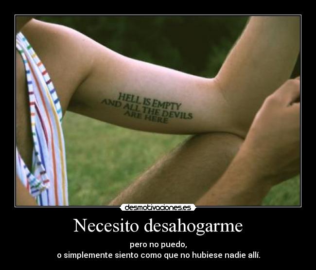 Necesito desahogarme - pero no puedo,
o simplemente siento como que no hubiese nadie allí.