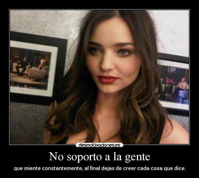 No soporto a la gente - que miente constantemente, al final dejas de creer cada cosa que dice.