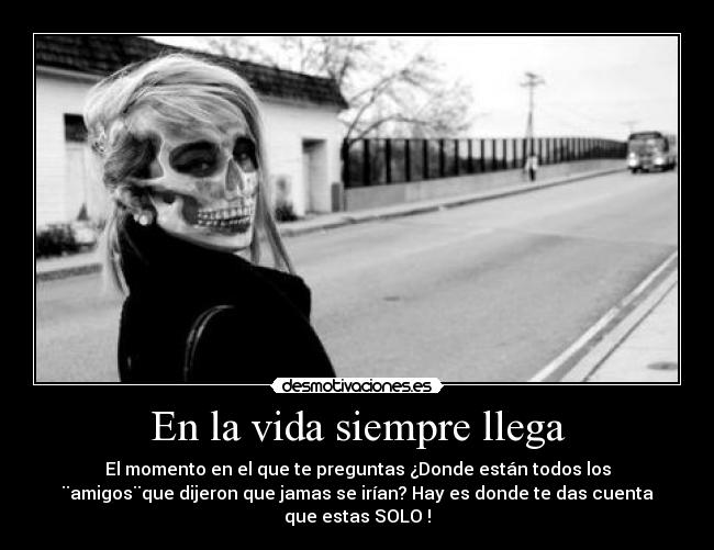 En la vida siempre llega - El momento en el que te preguntas ¿Donde están todos los
¨amigos¨que dijeron que jamas se irían? Hay es donde te das cuenta
que estas SOLO !