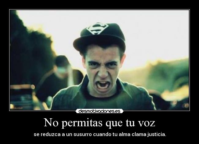 No permitas que tu voz - se reduzca a un susurro cuando tu alma clama justicia.