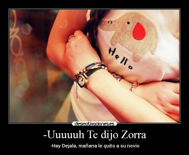 -Uuuuuh Te dijo Zorra - -Hay Dejala, mañana le quito a su novio