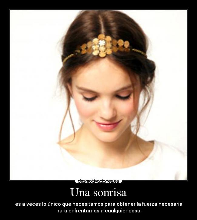 Una sonrisa - es a veces lo único que necesitamos para obtener la fuerza necesaria
para enfrentarnos a cualquier cosa.