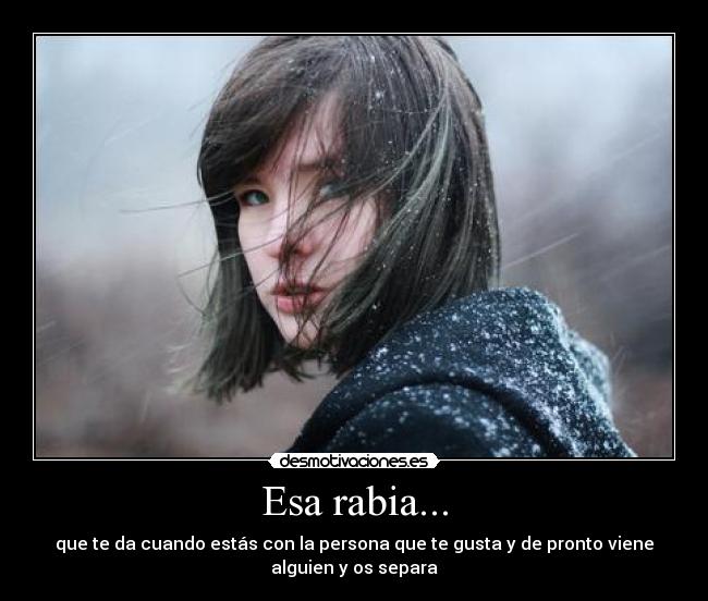 Esa rabia... - que te da cuando estás con la persona que te gusta y de pronto viene
alguien y os separa