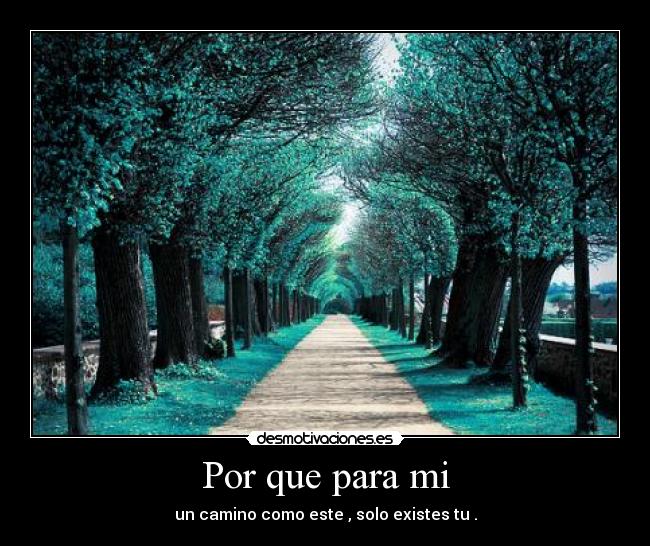 Por que para mi - un camino como este , solo existes tu .