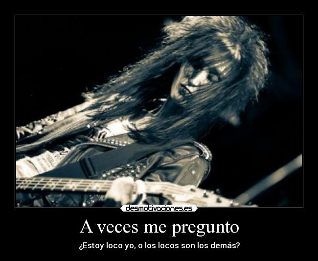 A veces me pregunto - ¿Estoy loco yo, o los locos son los demás?