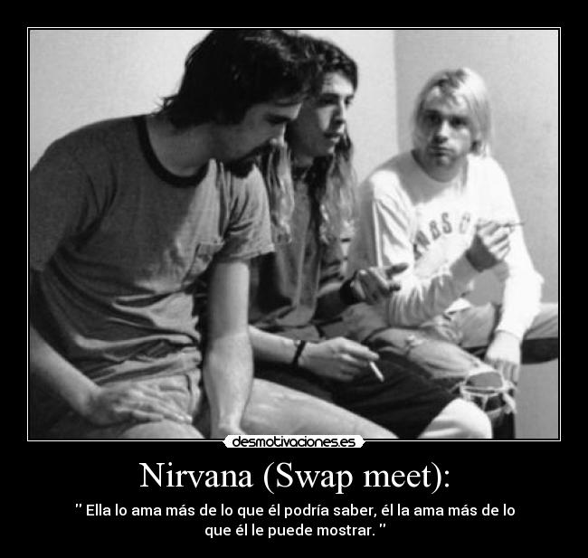 Nirvana (Swap meet): -  Ella lo ama más de lo que él podría saber, él la ama más de lo
que él le puede mostrar. 