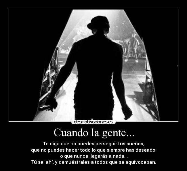 Cuando la gente... - Te diga que no puedes perseguir tus sueños,
que no puedes hacer todo lo que siempre has deseado,
o que nunca llegarás a nada...
Tú sal ahí, y demuéstrales a todos que se equivocaban.